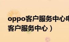 oppo客户服务中心电话号码是多少（oppo客户服务中心）
