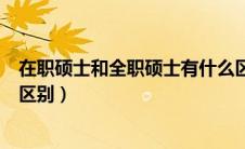 在职硕士和全职硕士有什么区别（在职硕士和全日制硕士的区别）