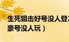 生死狙击好号没人登2020（生死狙击游戏土豪号没人玩）