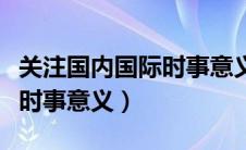 关注国内国际时事意义的作文（关注国内国际时事意义）