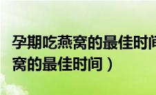 孕期吃燕窝的最佳时间是什么时候（孕期吃燕窝的最佳时间）