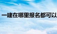 一建在哪里报名都可以吗（一建在哪里报名）