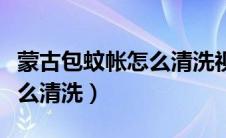 蒙古包蚊帐怎么清洗视频教程（蒙古包蚊帐怎么清洗）