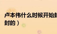 卢本伟什么时候开始封的（卢本伟什么时候被封的）