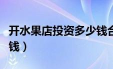 开水果店投资多少钱合适（开水果店投资多少钱）