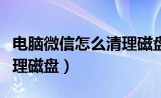 电脑微信怎么清理磁盘文件（电脑微信怎么清理磁盘）
