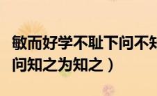 敏而好学不耻下问不知则问（敏而好学不耻下问知之为知之）