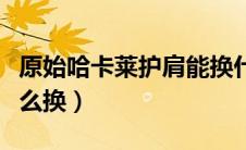 原始哈卡莱护肩能换什么（原始哈卡莱护臂怎么换）