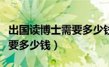 出国读博士需要多少钱新加坡（出国读博士需要多少钱）