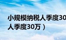 小规模纳税人季度30万元免税（小规模纳税人季度30万）