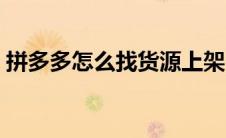 拼多多怎么找货源上架（拼多多怎么找货源）
