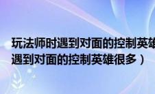 玩法师时遇到对面的控制英雄很多这是使用下列（玩法师时遇到对面的控制英雄很多）