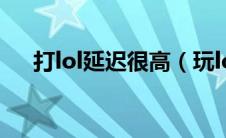 打lol延迟很高（玩lol延迟高怎么解决）