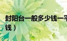 封阳台一般多少钱一平人工（封阳台一般多少钱）