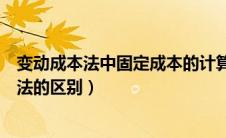 变动成本法中固定成本的计算公式（固定成本法与变动成本法的区别）