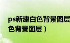 ps新建白色背景图层尺寸怎么调（ps新建白色背景图层）