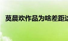 莫晨欢作品为啥差距这么大（莫晨欢作品）