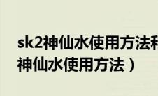 sk2神仙水使用方法和小灯泡先用哪个（sk2神仙水使用方法）