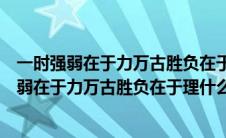 一时强弱在于力万古胜负在于理什么意思什么意思（一时强弱在于力万古胜负在于理什么意思）