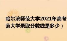 哈尔滨师范大学2021年高考录取分数线（2019年哈尔滨师范大学录取分数线是多少）