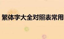 繁体字大全对照表常用（繁体字大全对照表）