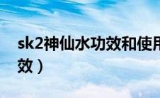 sk2神仙水功效和使用顺序（sk2神仙水的功效）