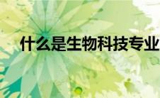 什么是生物科技专业（什么是生物科技）