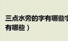 三点水旁的字有哪些字旁的字（三点水旁的字有哪些）
