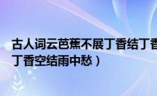 古人词云芭蕉不展丁香结丁香空结雨中愁（芭蕉不展丁香结丁香空结雨中愁）