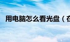 用电脑怎么看光盘（在电脑上怎么看光盘）