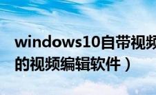windows10自带视频编辑软件（win10自带的视频编辑软件）