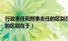 行政责任和刑事责任的区别在于什么（行政责任和刑事责任的区别在于）