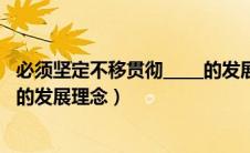 必须坚定不移贯彻_____的发展理念（必须坚定不移贯彻什么的发展理念）