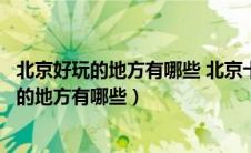 北京好玩的地方有哪些 北京十个值得游玩的地方（北京好玩的地方有哪些）