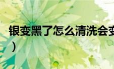 银变黑了怎么清洗会变亮（银变黑了怎么清洗）
