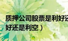 质押公司股票是利好还是利空（质押股份是利好还是利空）