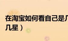 在淘宝如何看自己是几星（淘宝怎么看自己是几星）