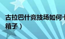 古拉巴什竞技场如何卡进去（古拉巴士竞技场箱子）