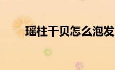 瑶柱干贝怎么泡发（干贝怎么泡发）