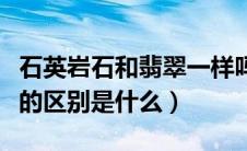 石英岩石和翡翠一样吗（求问石英岩玉和翡翠的区别是什么）