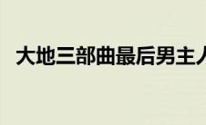 大地三部曲最后男主人结果（大地三部曲）
