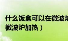 什么饭盒可以在微波炉加热（不锈钢饭盒可以微波炉加热）