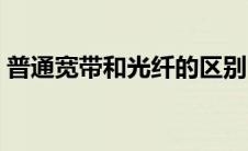 普通宽带和光纤的区别（宽带和光纤的区别）
