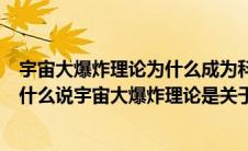 宇宙大爆炸理论为什么成为科学家认可的宇宙起源理论（为什么说宇宙大爆炸理论是关于宇宙起源的最为正确的理论）