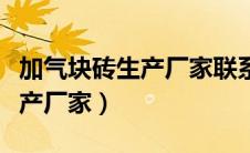 加气块砖生产厂家联系方式电话（加气块砖生产厂家）