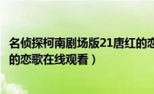 名侦探柯南剧场版21唐红的恋歌（名侦探柯南剧场版21唐红的恋歌在线观看）