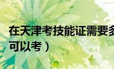 在天津考技能证需要多少钱（天津技能证哪里可以考）