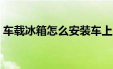 车载冰箱怎么安装车上（车载冰箱怎么安装）