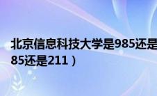 北京信息科技大学是985还是211吗（北京信息科技大学是985还是211）