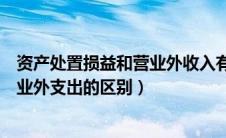 资产处置损益和营业外收入有什么区别（资产处置损益和营业外支出的区别）